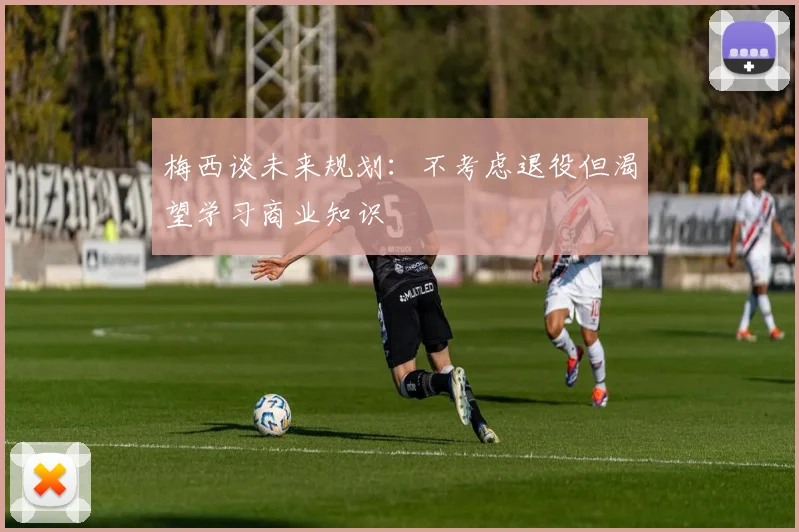 梅西谈未来规划：不考虑退役但渴望学习商业知识