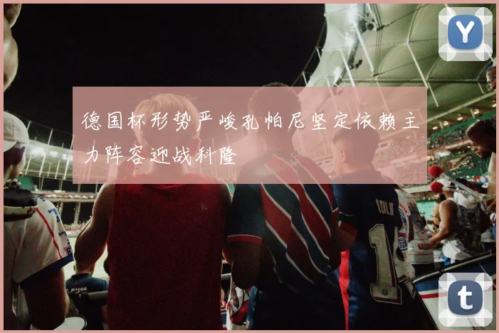 德国杯形势严峻孔帕尼坚定依赖主力阵容迎战科隆