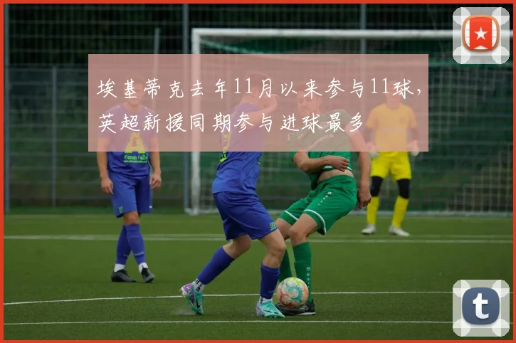 埃基蒂克去年11月以来参与11球，英超新援同期参与进球最多