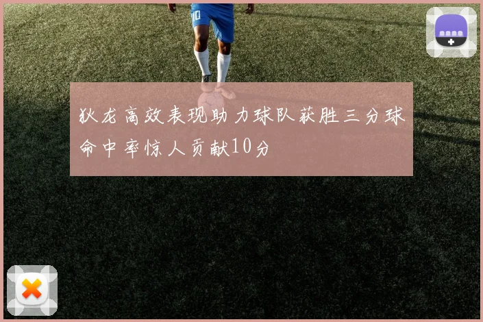 狄龙高效表现助力球队获胜三分球命中率惊人贡献10分