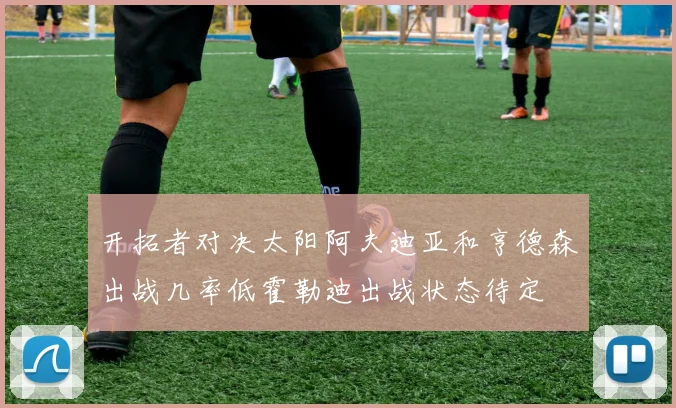 开拓者对决太阳阿夫迪亚和亨德森出战几率低霍勒迪出战状态待定