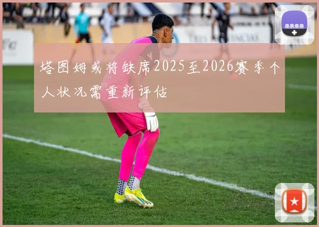 塔图姆或将缺席2025至2026赛季个人状况需重新评估