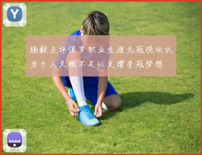 杨毅点评保罗职业生涯无冠现状认为个人天赋不足以支撑夺冠梦想
