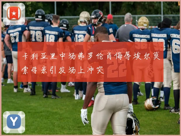 卡利亚里中场弗罗伦肖侮辱埃尔莫索母亲引发场上冲突