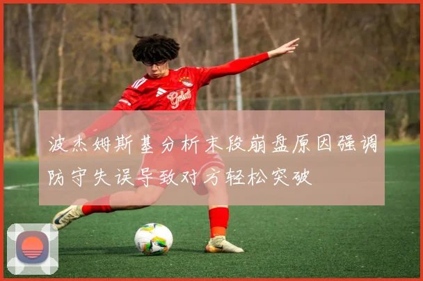 波杰姆斯基分析末段崩盘原因强调防守失误导致对方轻松突破