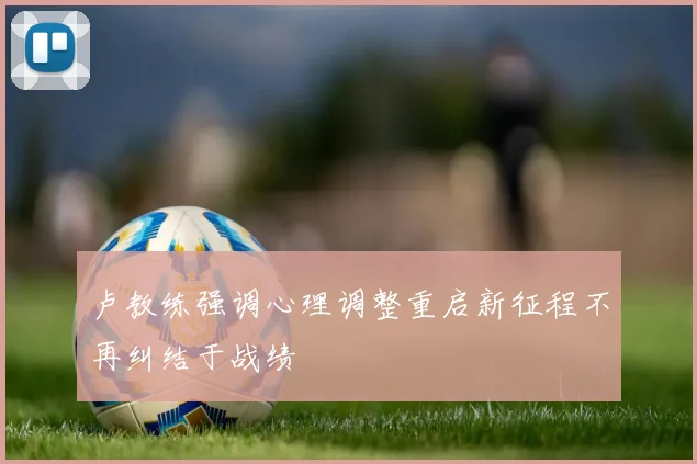 卢教练强调心理调整重启新征程不再纠结于战绩