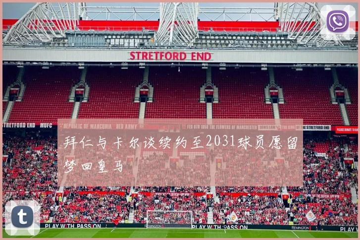拜仁与卡尔谈续约至2031球员愿留梦回皇马
