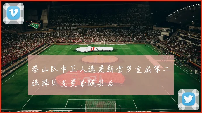 泰山队中卫人选更新索罗金成第二选择贝克曼紧随其后