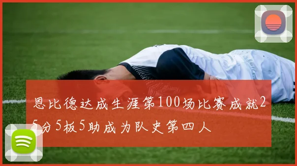 恩比德达成生涯第100场比赛成就25分5板5助成为队史第四人