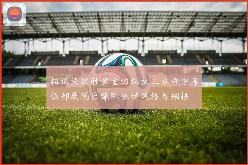 拓记谈战胜掘金的秘诀三分命中率低却展现出球队独特风格与韧性