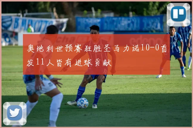 奥地利世预赛狂胜圣马力诺10-0首发11人皆有进球贡献