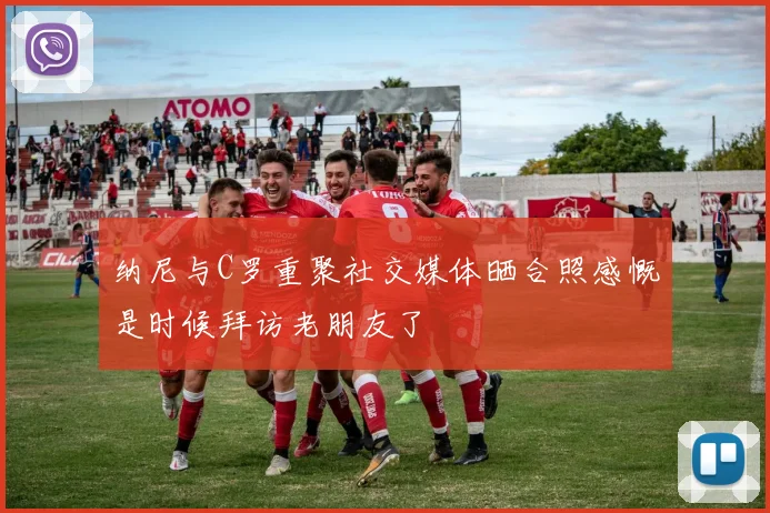 纳尼与C罗重聚社交媒体晒合照感慨是时候拜访老朋友了
