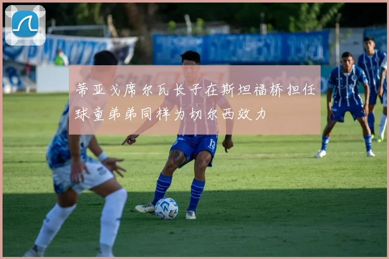 蒂亚戈席尔瓦长子在斯坦福桥担任球童弟弟同样为切尔西效力