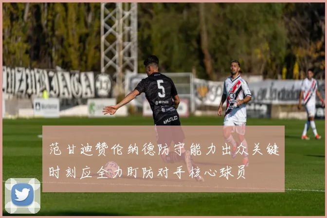 范甘迪赞伦纳德防守能力出众关键时刻应全力盯防对手核心球员