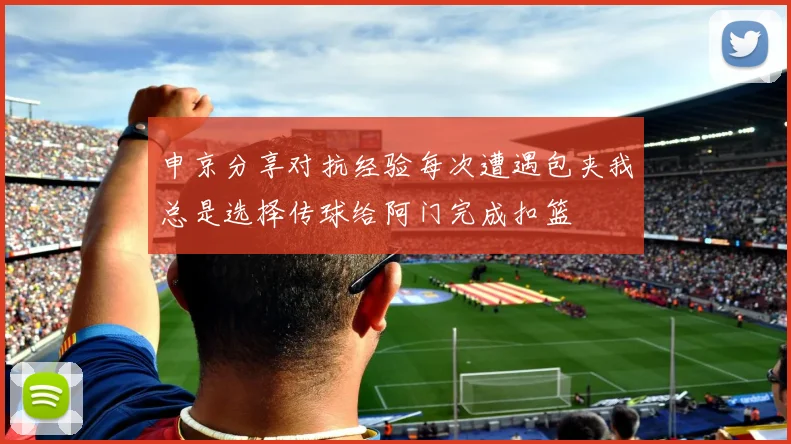 申京分享对抗经验每次遭遇包夹我总是选择传球给阿门完成扣篮