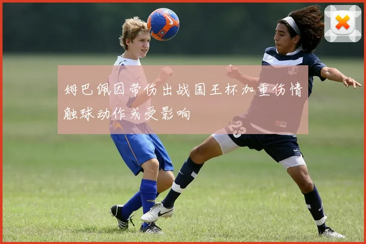 姆巴佩因带伤出战国王杯加重伤情触球动作或受影响