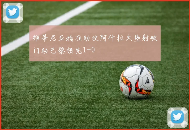 维蒂尼亚精准助攻阿什拉夫垫射破门助巴黎领先1-0