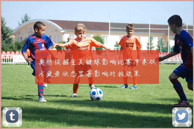 奥特谈掘金关键球影响比赛节奏双方疲劳状态显著影响对抗效果