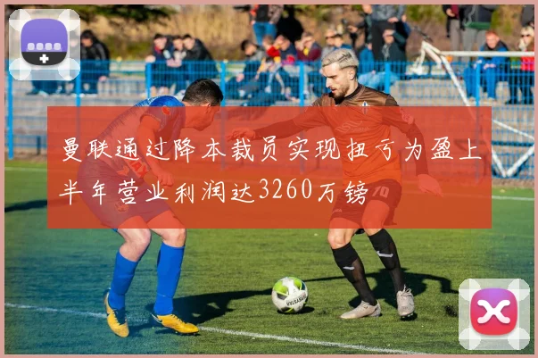 曼联通过降本裁员实现扭亏为盈上半年营业利润达3260万镑