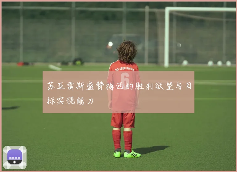 苏亚雷斯盛赞梅西的胜利欲望与目标实现能力