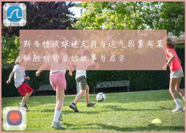 斯洛特谈球迷支持与运气因素布莱顿胜利背后的故事与启示