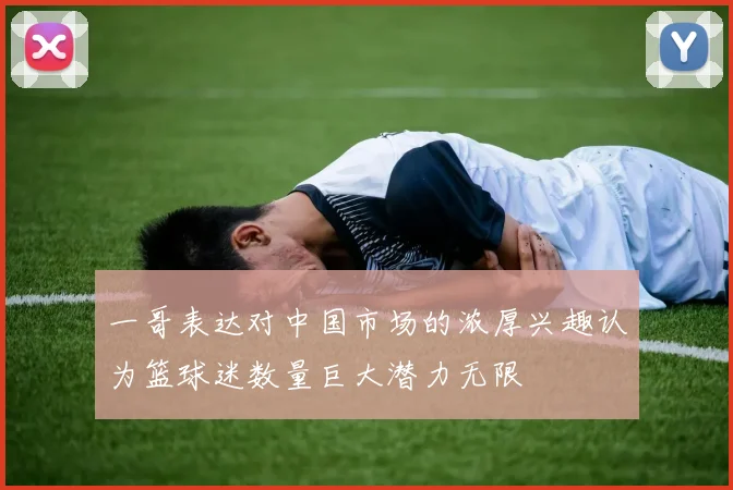 一哥表达对中国市场的浓厚兴趣认为篮球迷数量巨大潜力无限