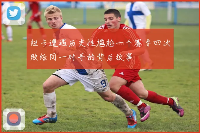 纽卡遭遇历史性尴尬一个赛季四次败给同一对手的背后故事