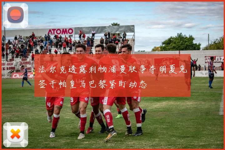 法尔克透露利物浦曼联争夺明夏免签于帕皇马巴黎紧盯动态