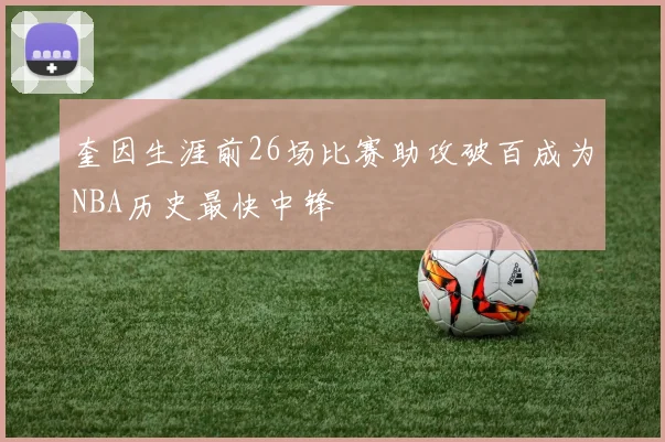 奎因生涯前26场比赛助攻破百成为NBA历史最快中锋