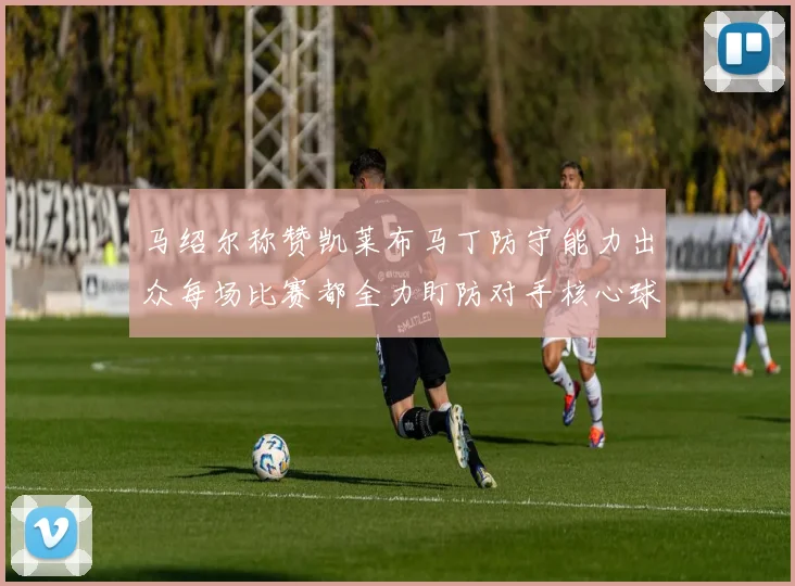 马绍尔称赞凯莱布马丁防守能力出众每场比赛都全力盯防对手核心球员