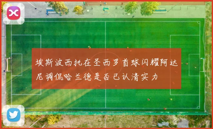 埃斯波西托在圣西罗首球闪耀阿达尼调侃哈兰德是否已认清实力