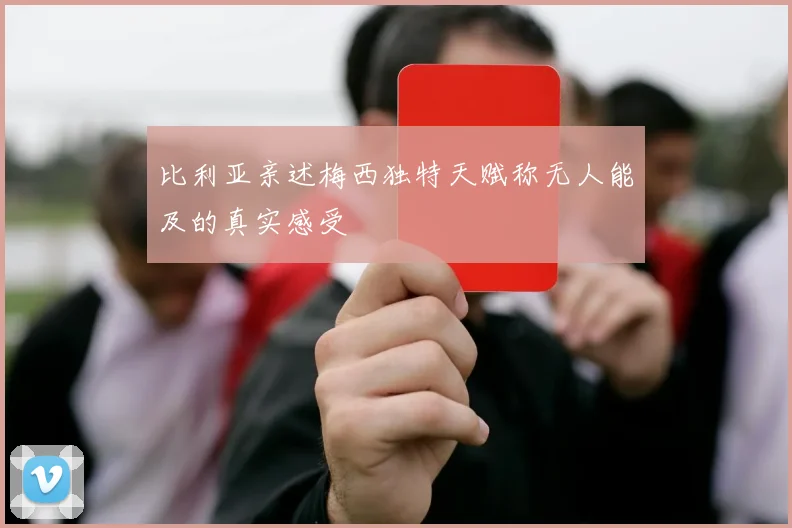 比利亚亲述梅西独特天赋称无人能及的真实感受