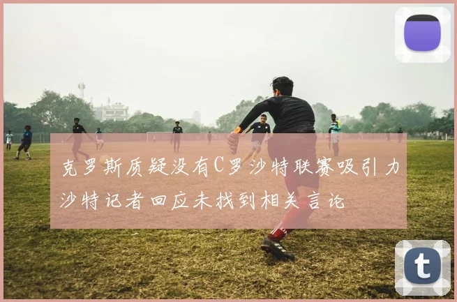 克罗斯质疑没有C罗沙特联赛吸引力沙特记者回应未找到相关言论