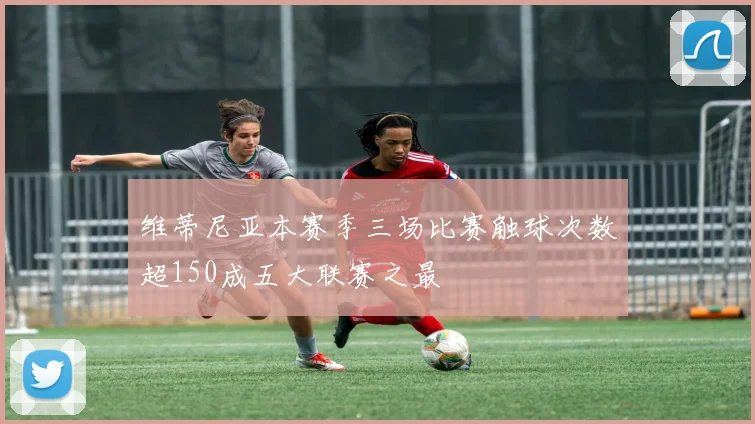 维蒂尼亚本赛季三场比赛触球次数超150成五大联赛之最