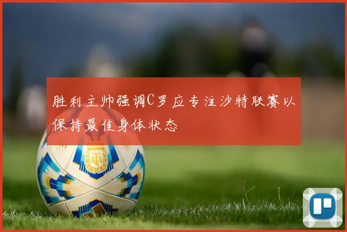 胜利主帅强调C罗应专注沙特联赛以保持最佳身体状态