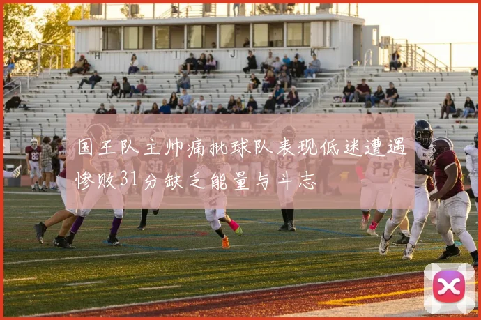 国王队主帅痛批球队表现低迷遭遇惨败31分缺乏能量与斗志
