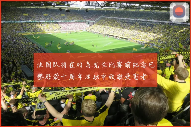 法国队将在对乌克兰比赛前纪念巴黎恐袭十周年活动中致敬受害者