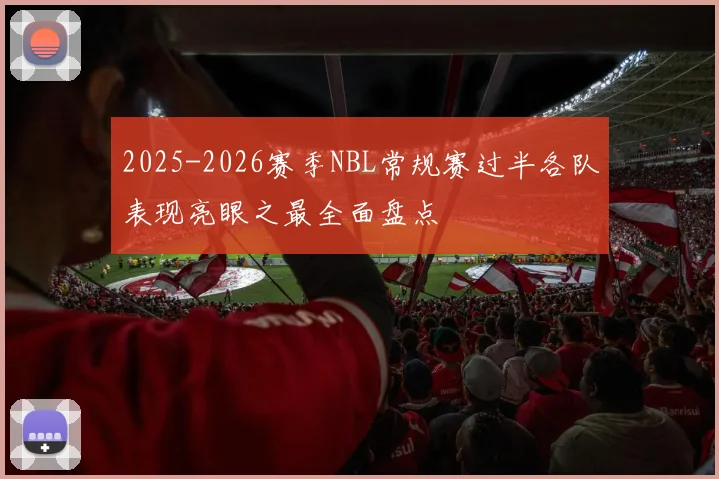 2025-2026赛季NBL常规赛过半各队表现亮眼之最全面盘点