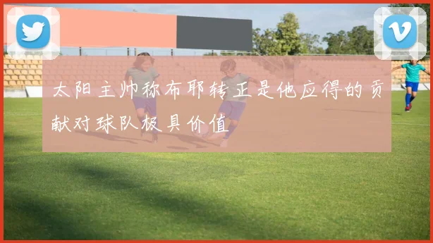 太阳主帅称布耶转正是他应得的贡献对球队极具价值