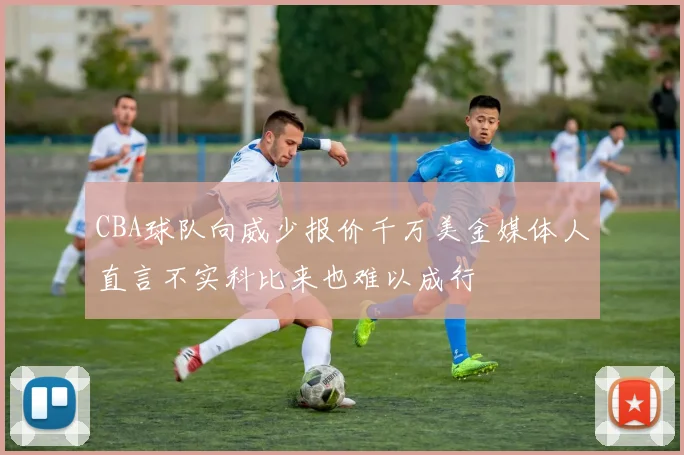 CBA球队向威少报价千万美金媒体人直言不实科比来也难以成行