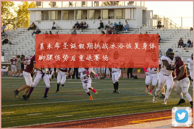 基米希圣诞假期挑战冰浴恢复身体脚踝伤势后重返赛场