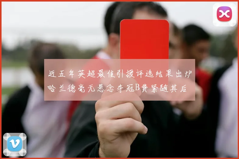 近五年英超最佳引援评选结果出炉哈兰德毫无悬念夺冠B费紧随其后