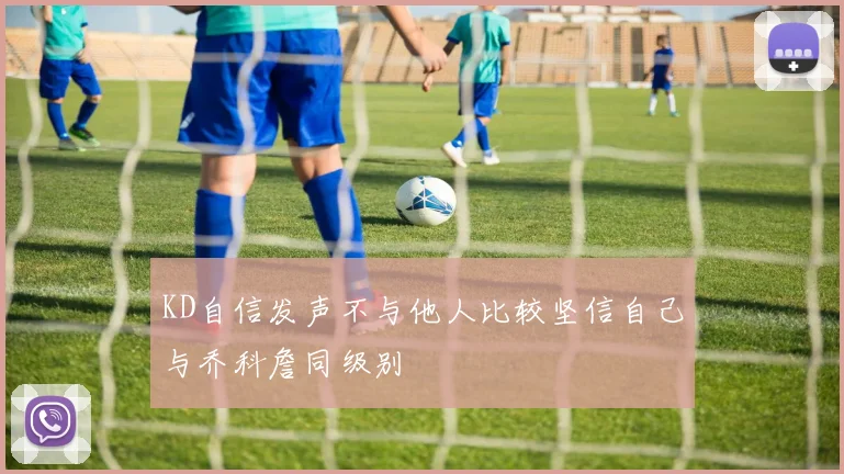 KD自信发声不与他人比较坚信自己与乔科詹同级别