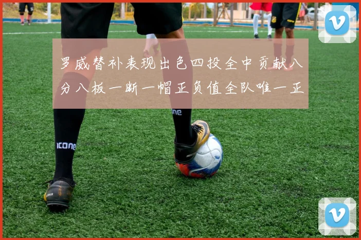 罗威替补表现出色四投全中贡献八分八板一断一帽正负值全队唯一正值