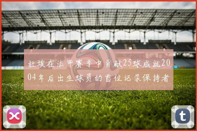 杜埃在法甲赛季中贡献25球成就2004年后出生球员的首位记录保持者